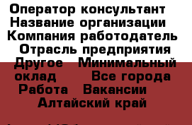 Оператор-консультант › Название организации ­ Компания-работодатель › Отрасль предприятия ­ Другое › Минимальный оклад ­ 1 - Все города Работа » Вакансии   . Алтайский край